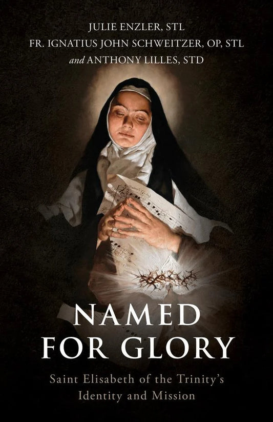 Enzler, Julie S.T.L., Schweitzer, Fr. Ignatius John O.P S.T.L, and Lilles, Anthony S.T.D: Named for Glory; St. Elizabeth of the Trinity's Identity and Mission